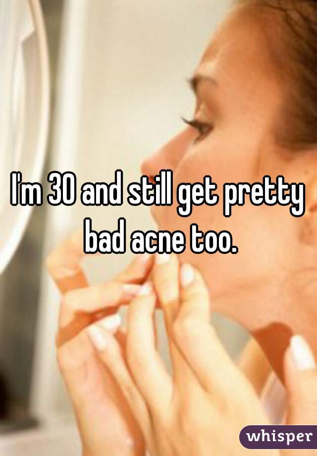 I'm 30 and still get pretty bad acne too.