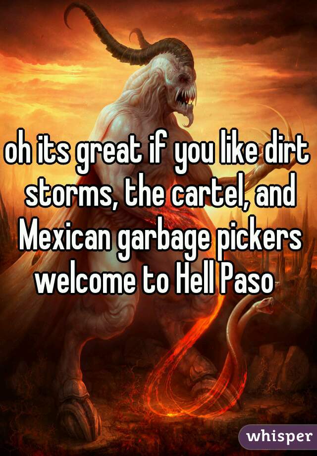 oh its great if you like dirt storms, the cartel, and Mexican garbage pickers
welcome to Hell Paso 