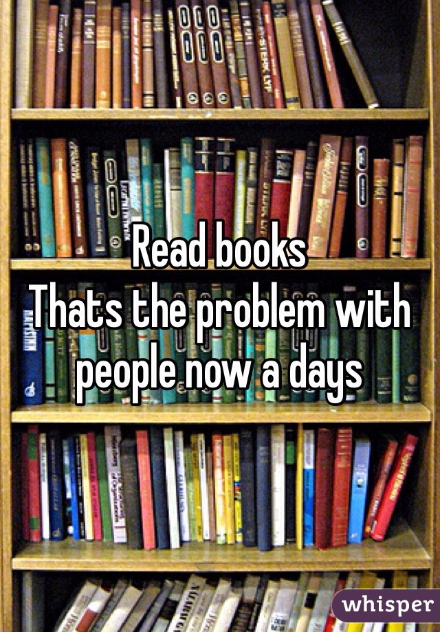 Read books
Thats the problem with people now a days