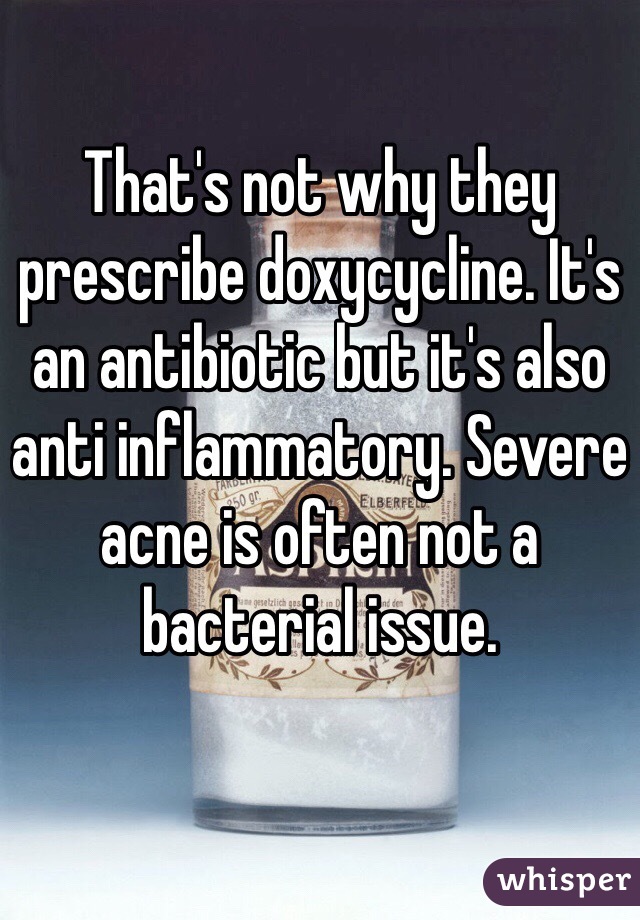 That's not why they prescribe doxycycline. It's an antibiotic but it's also anti inflammatory. Severe acne is often not a bacterial issue. 
