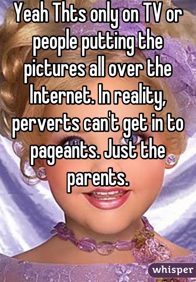 Yeah Thts only on TV or people putting the pictures all over the Internet. In reality, perverts can't get in to pageants. Just the parents.