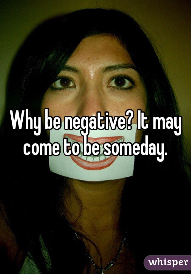 Why be negative? It may come to be someday.