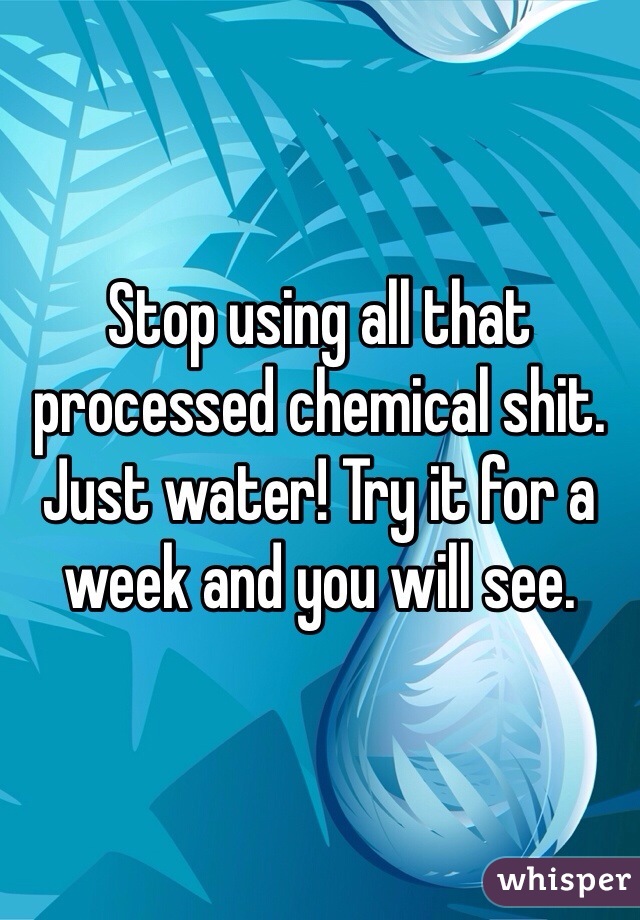 Stop using all that processed chemical shit. Just water! Try it for a week and you will see.