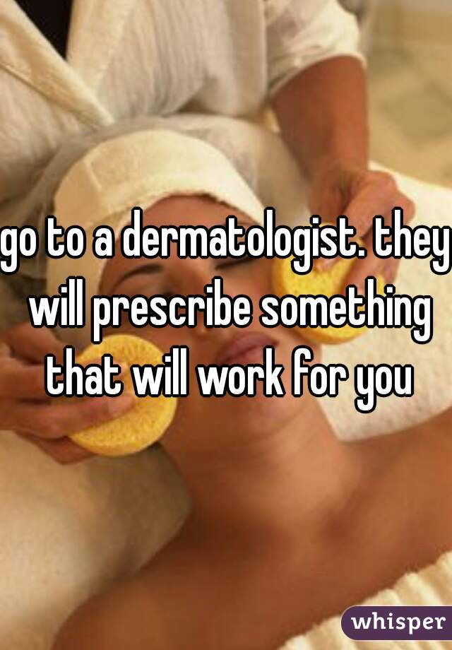 go to a dermatologist. they will prescribe something that will work for you