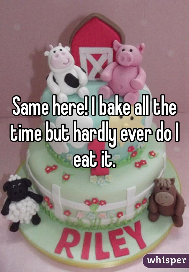 Same here! I bake all the time but hardly ever do I eat it. 