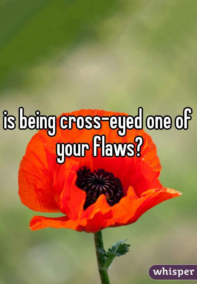 is being cross-eyed one of your flaws?