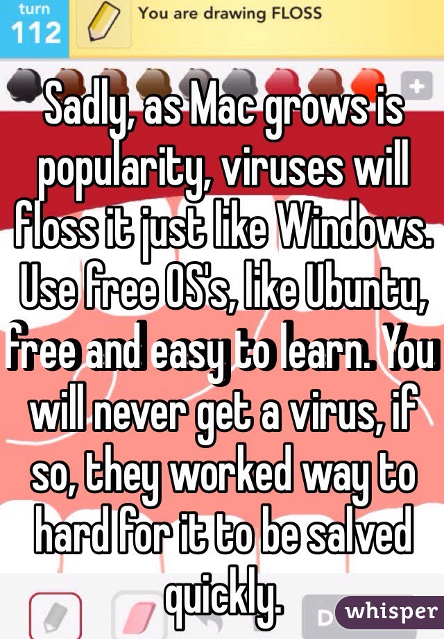 Sadly, as Mac grows is popularity, viruses will floss it just like Windows. Use free OS's, like Ubuntu, free and easy to learn. You will never get a virus, if so, they worked way to hard for it to be salved quickly.