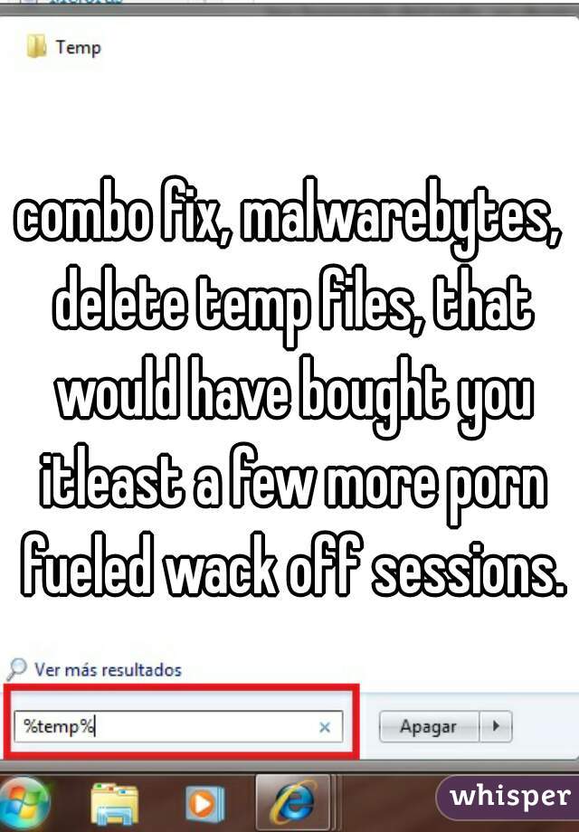 combo fix, malwarebytes, delete temp files, that would have bought you itleast a few more porn fueled wack off sessions.