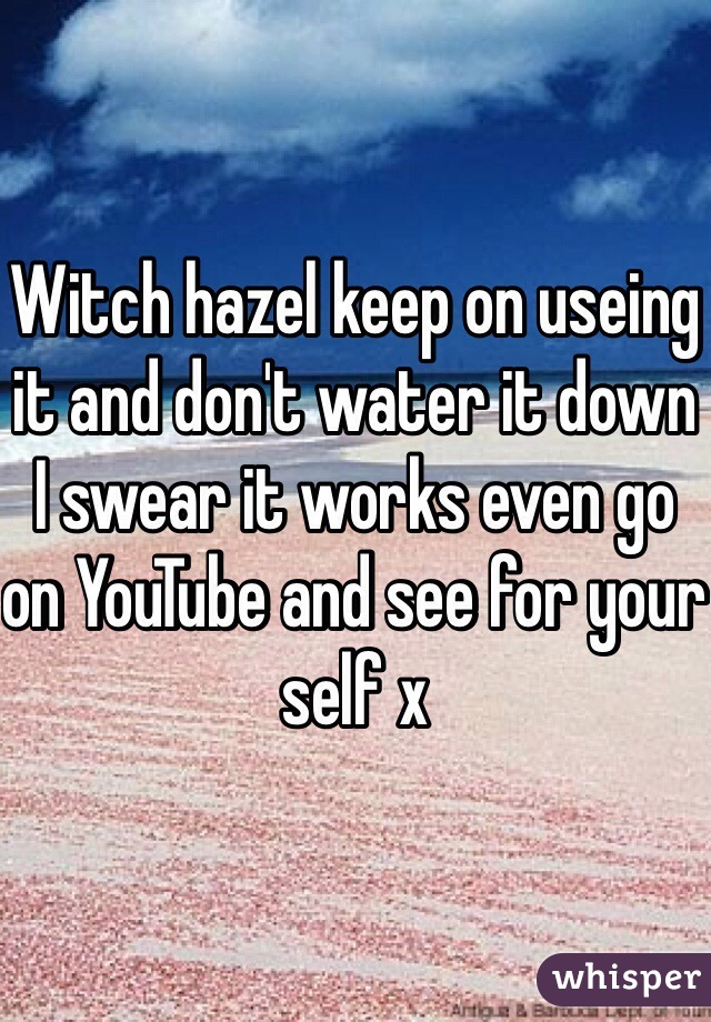 Witch hazel keep on useing it and don't water it down I swear it works even go on YouTube and see for your self x