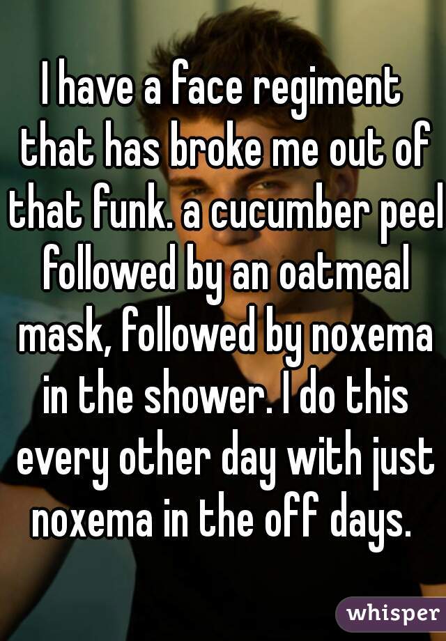 I have a face regiment that has broke me out of that funk. a cucumber peel followed by an oatmeal mask, followed by noxema in the shower. I do this every other day with just noxema in the off days. 