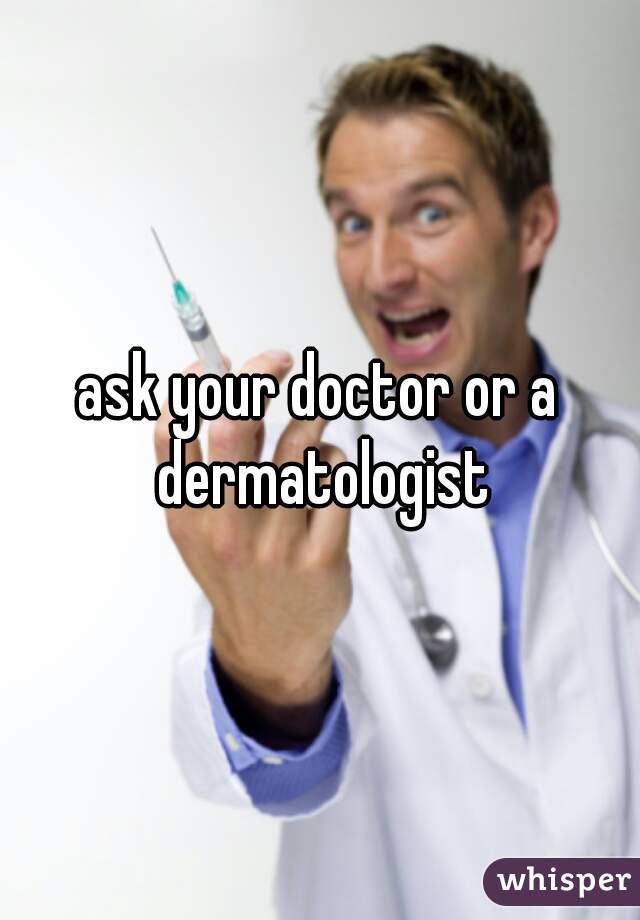 ask your doctor or a dermatologist