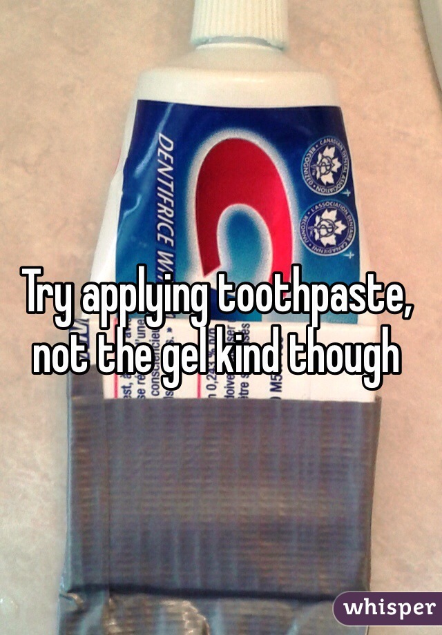 Try applying toothpaste, not the gel kind though