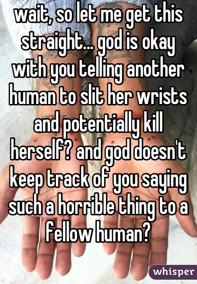 wait, so let me get this straight... god is okay with you telling another human to slit her wrists and potentially kill herself? and god doesn't keep track of you saying such a horrible thing to a fellow human?