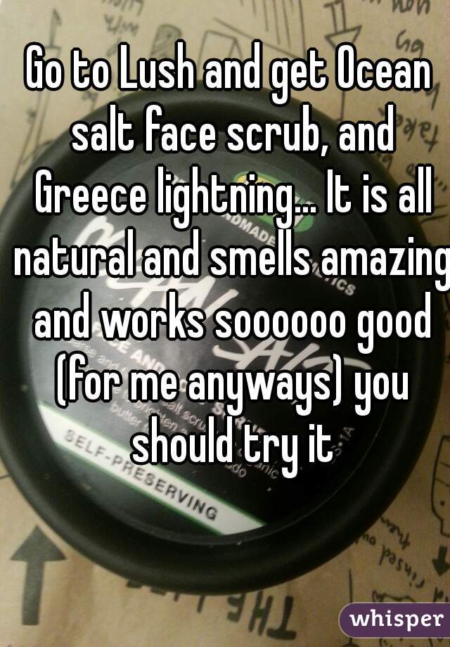 Go to Lush and get Ocean salt face scrub, and Greece lightning... It is all natural and smells amazing and works soooooo good (for me anyways) you should try it