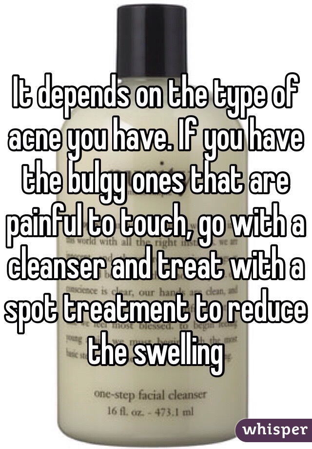 It depends on the type of acne you have. If you have the bulgy ones that are painful to touch, go with a cleanser and treat with a spot treatment to reduce the swelling