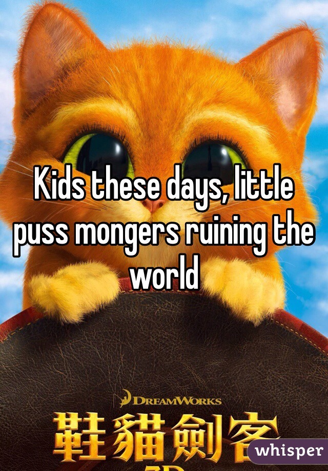 Kids these days, little puss mongers ruining the world