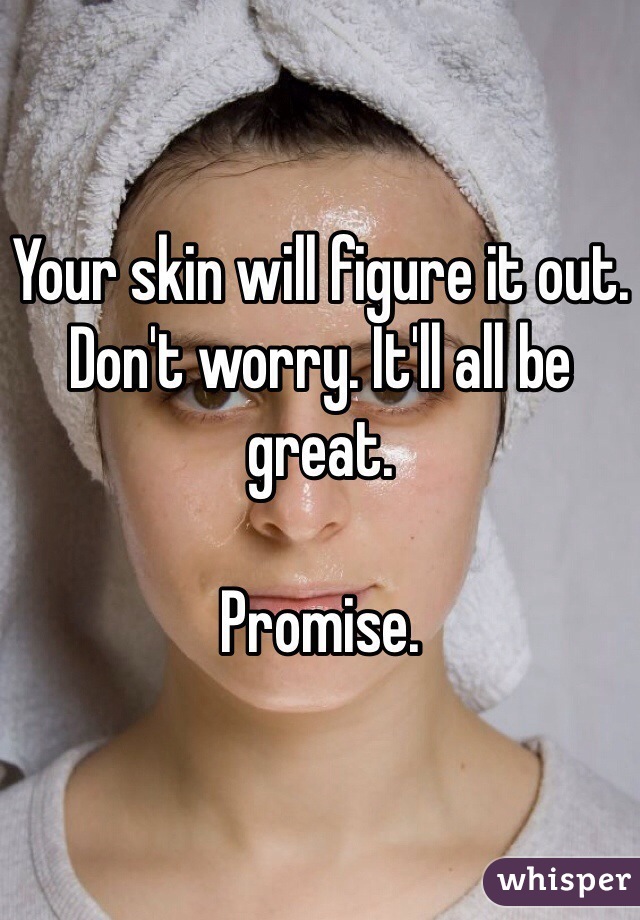 Your skin will figure it out. Don't worry. It'll all be great.

Promise.