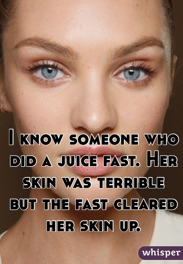 I know someone who did a juice fast. Her skin was terrible  but the fast cleared her skin up.