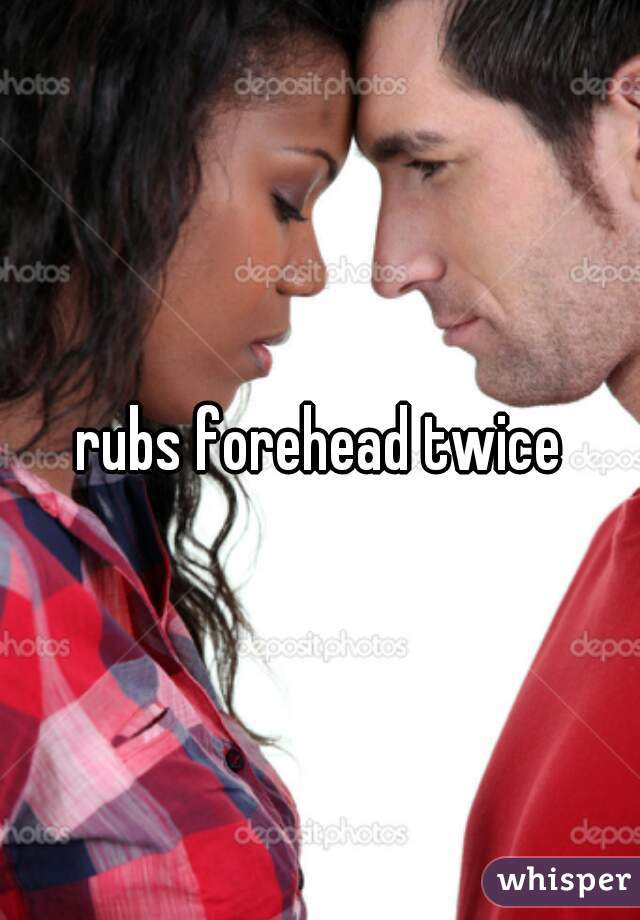 rubs forehead twice