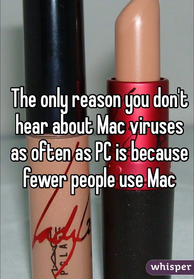 The only reason you don't hear about Mac viruses as often as PC is because fewer people use Mac 