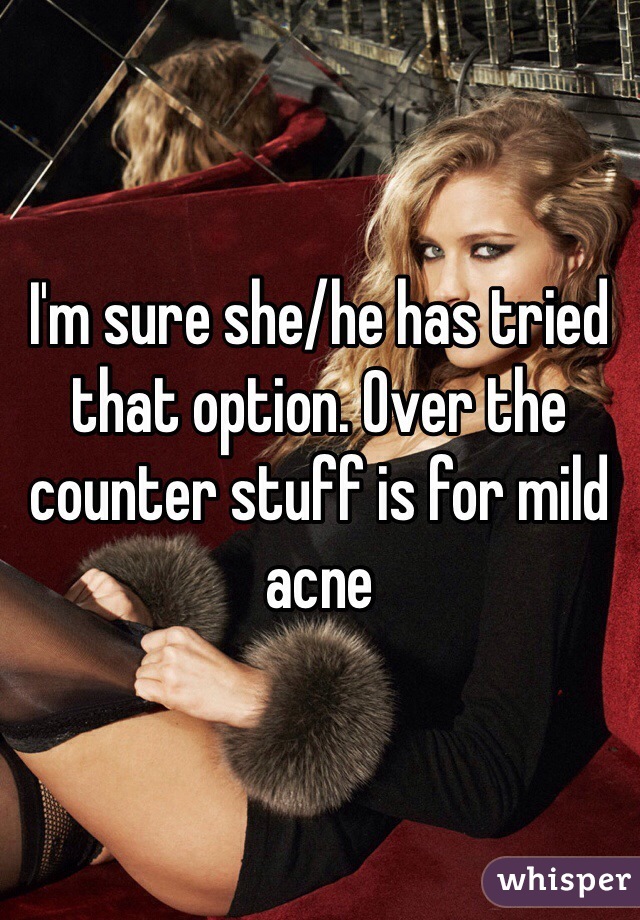 I'm sure she/he has tried that option. Over the counter stuff is for mild acne