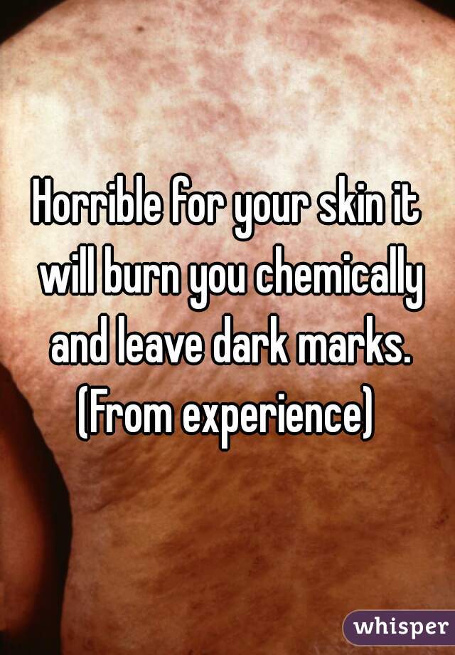 
Horrible for your skin it will burn you chemically and leave dark marks. (From experience) 