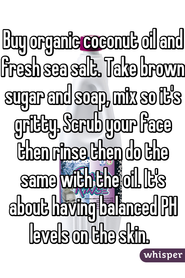 Buy organic coconut oil and fresh sea salt. Take brown sugar and soap, mix so it's gritty. Scrub your face then rinse then do the same with the oil. It's about having balanced PH levels on the skin.  