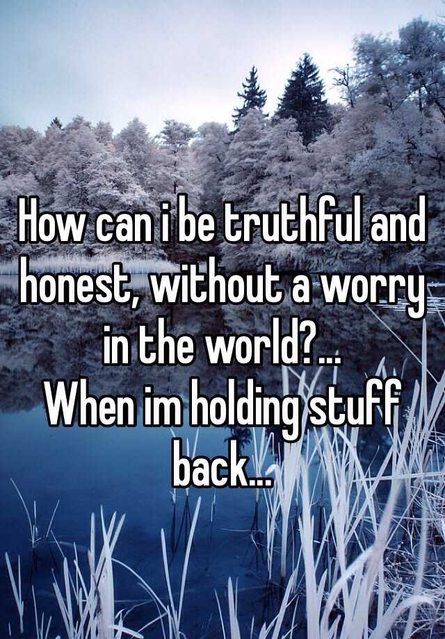 How can i be truthful and honest, without a worry in the world?... When ...