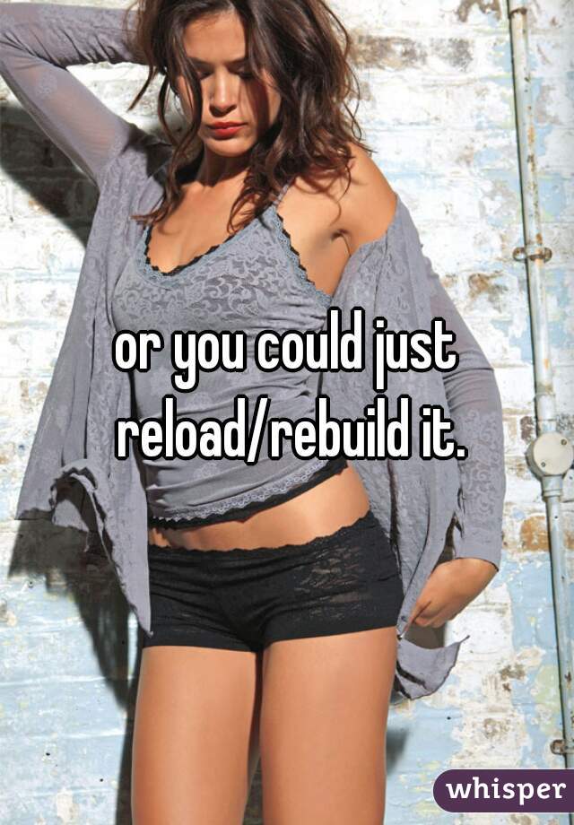 or you could just reload/rebuild it.