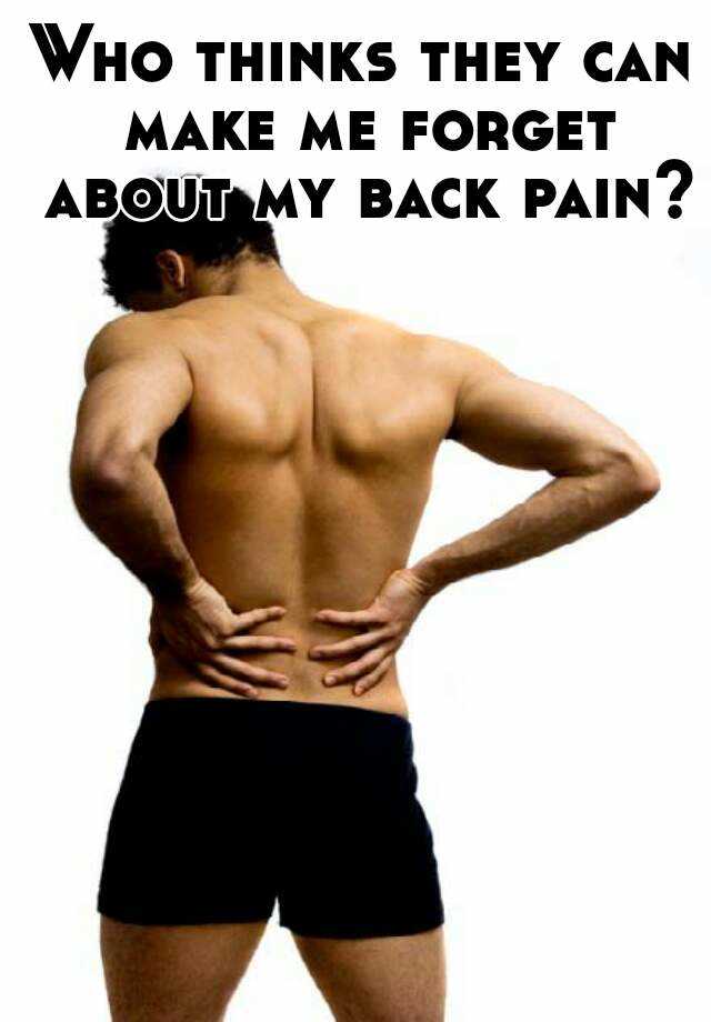 who-thinks-they-can-make-me-forget-about-my-back-pain