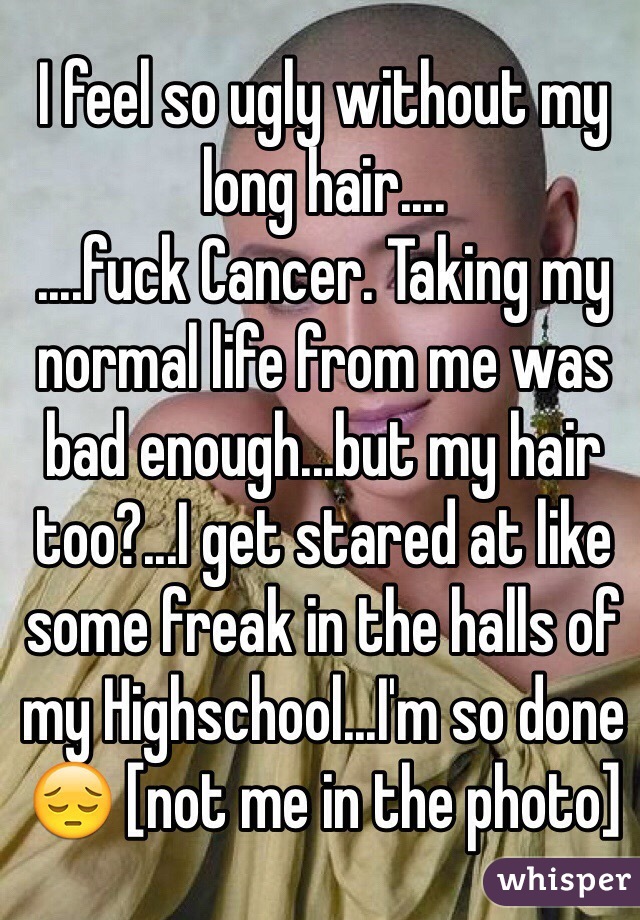 I feel so ugly without my long hair....
....fuck Cancer. Taking my normal life from me was bad enough...but my hair too?...I get stared at like some freak in the halls of my Highschool...I'm so done 😔 [not me in the photo]