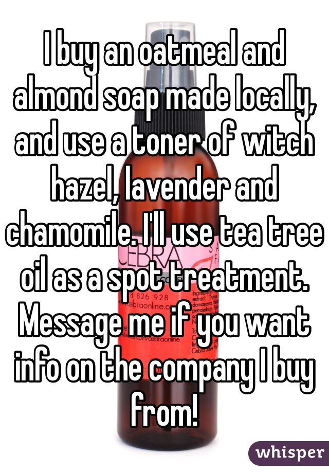 I buy an oatmeal and almond soap made locally, and use a toner of witch hazel, lavender and chamomile. I'll use tea tree oil as a spot treatment. Message me if you want info on the company I buy from!