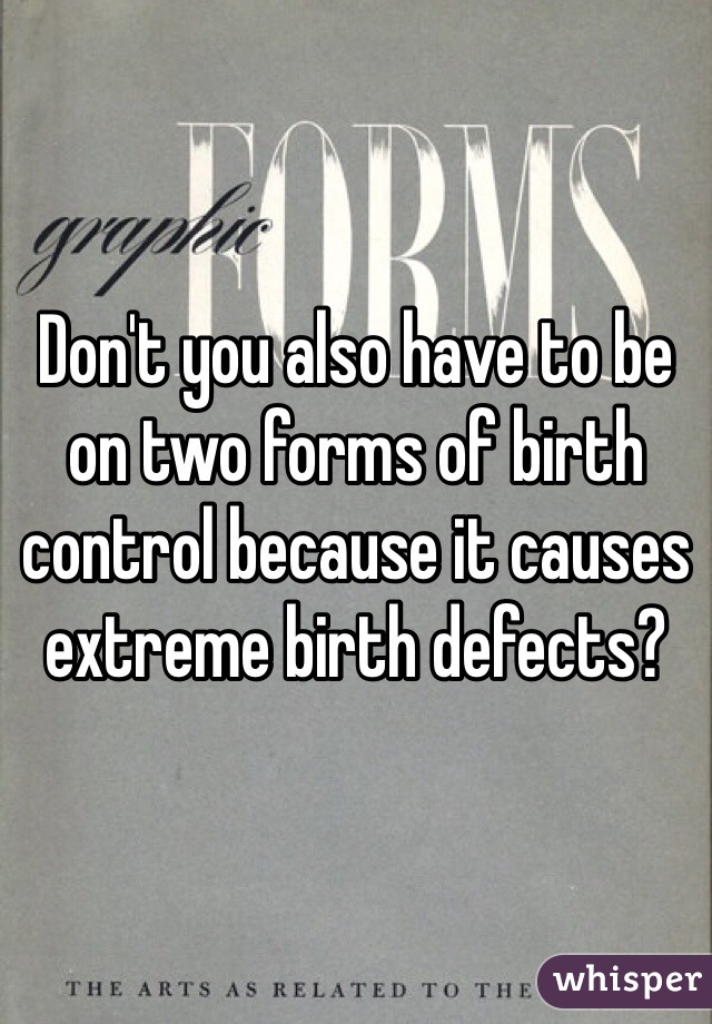 Don't you also have to be on two forms of birth control because it causes extreme birth defects?