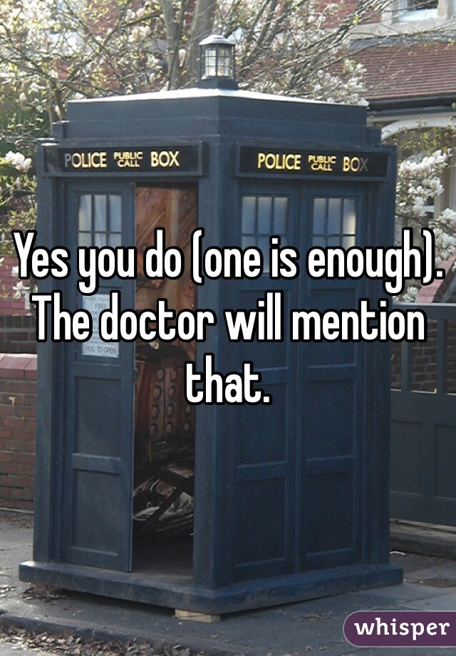 Yes you do (one is enough). The doctor will mention that. 