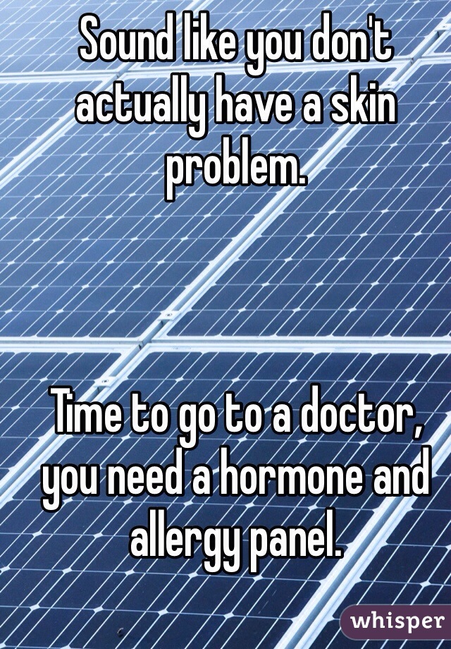 Sound like you don't actually have a skin problem. 



Time to go to a doctor, you need a hormone and allergy panel.