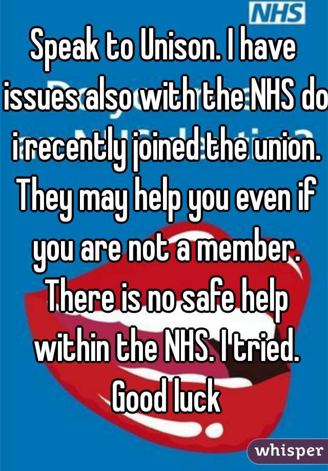 Speak to Unison. I have issues also with the NHS do i recently joined the union. They may help you even if you are not a member. There is no safe help within the NHS. I tried. Good luck