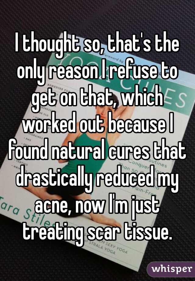 I thought so, that's the only reason I refuse to get on that, which worked out because I found natural cures that drastically reduced my acne, now I'm just treating scar tissue.