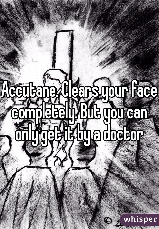 Accutane. Clears your face completely. But you can only get it by a doctor