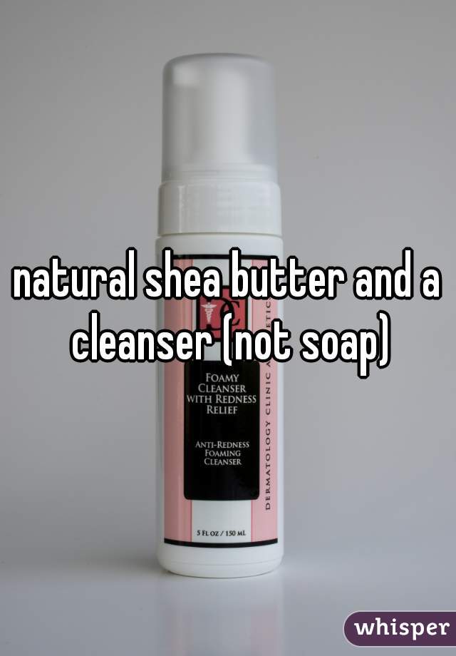 natural shea butter and a cleanser (not soap)