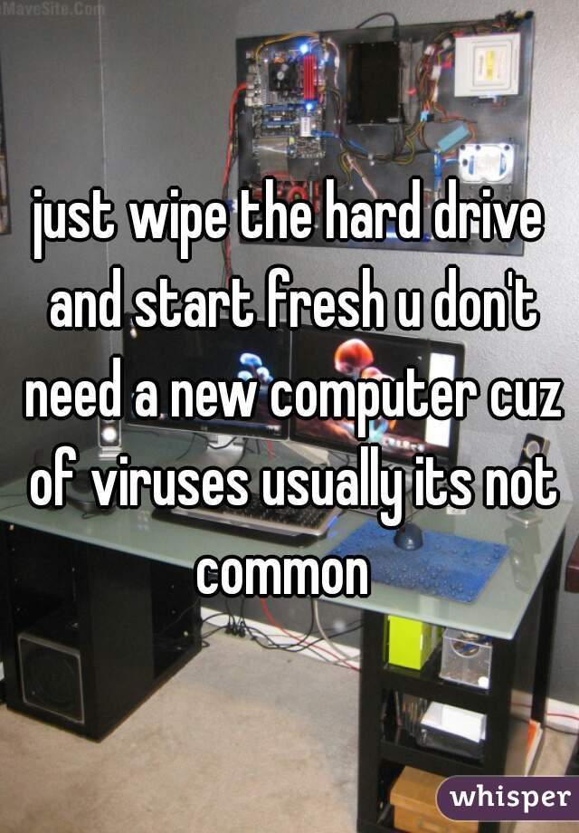 just wipe the hard drive and start fresh u don't need a new computer cuz of viruses usually its not common  