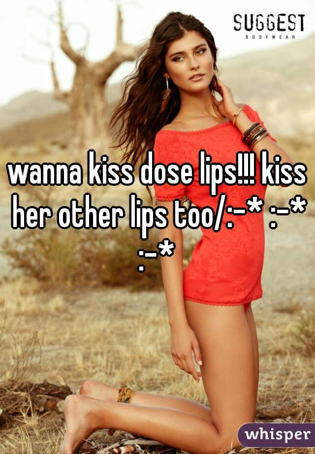 wanna kiss dose lips!!! kiss her other lips too/:-* :-* :-* 