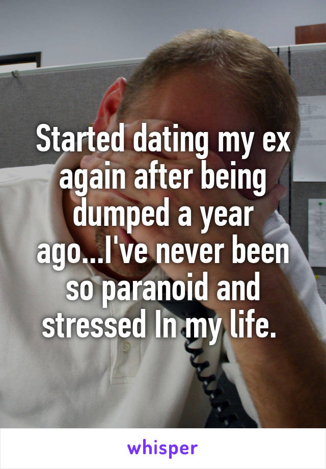Started dating my ex again after being dumped a year ago...I've never been so paranoid and stressed In my life. 