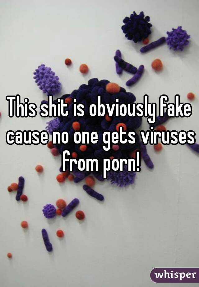 This shit is obviously fake cause no one gets viruses from porn!