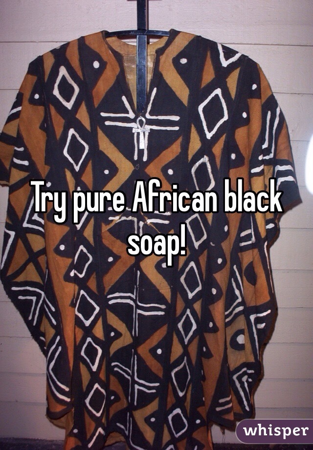 Try pure African black soap!