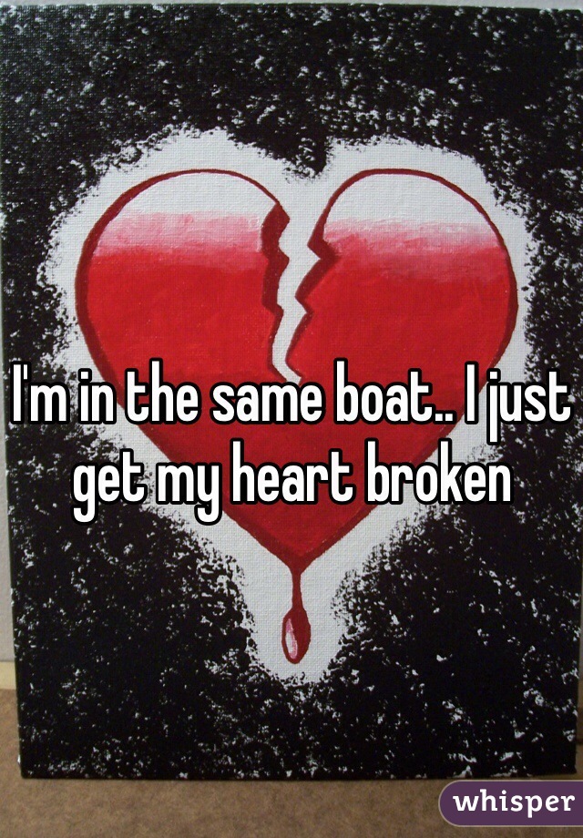 I'm in the same boat.. I just get my heart broken