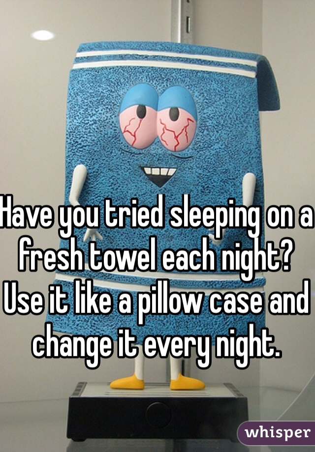 Have you tried sleeping on a fresh towel each night? Use it like a pillow case and change it every night.  