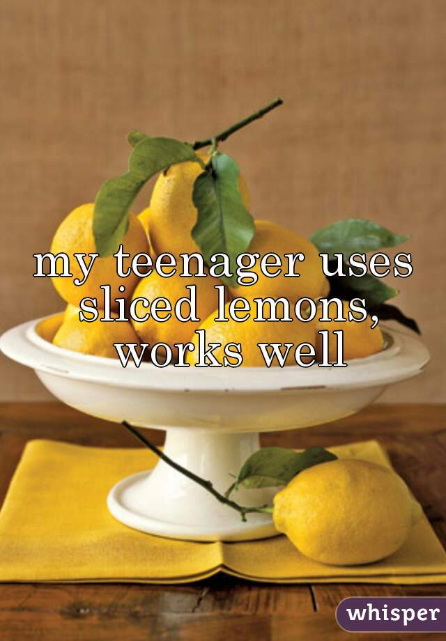 my teenager uses sliced lemons, works well