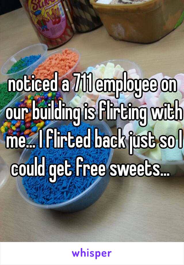 noticed a 711 employee on our building is flirting with me... I flirted back just so I could get free sweets...  