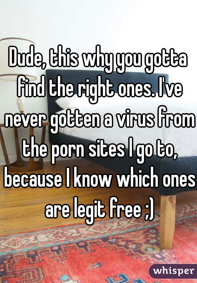 Dude, this why you gotta find the right ones. I've never gotten a virus from the porn sites I go to, because I know which ones are legit free ;)