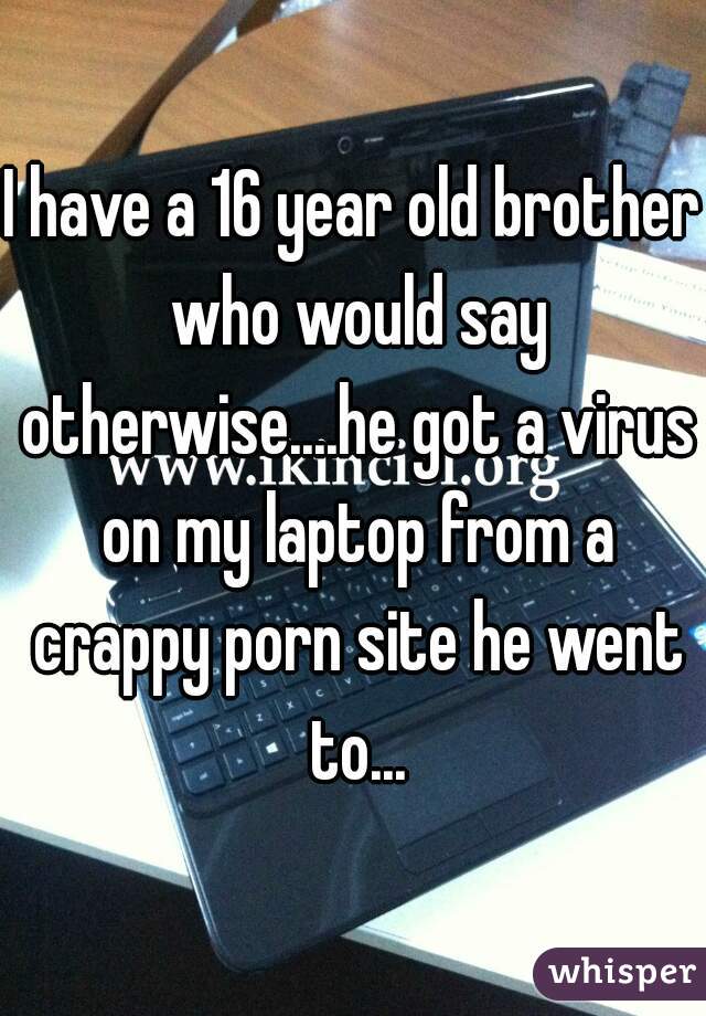 I have a 16 year old brother who would say otherwise....he got a virus on my laptop from a crappy porn site he went to...